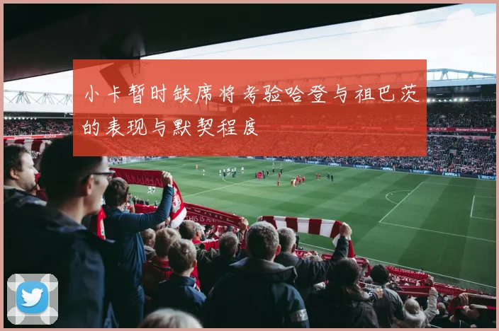 小卡暂时缺席将考验哈登与祖巴茨的表现与默契程度