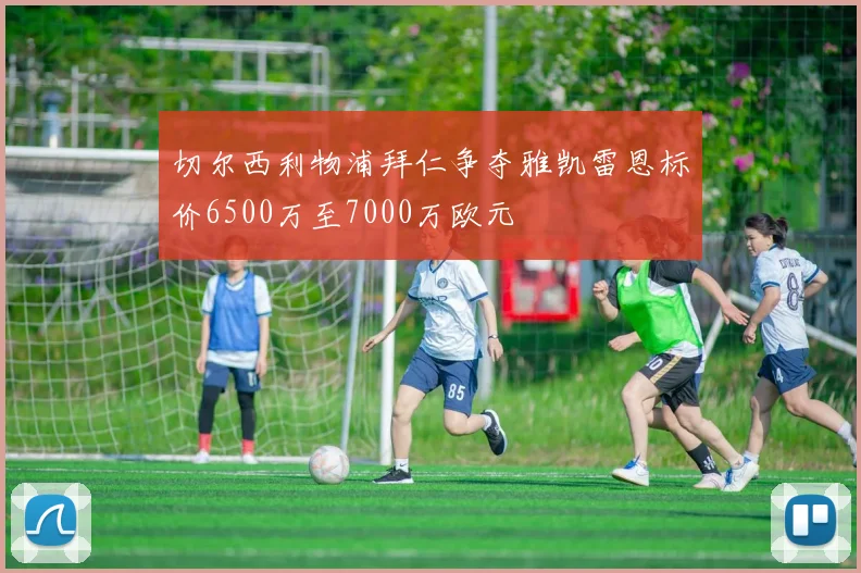 切尔西利物浦拜仁争夺雅凯雷恩标价6500万至7000万欧元