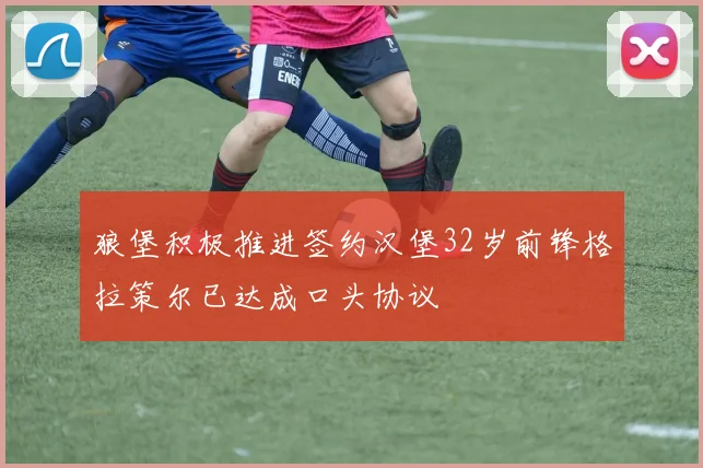 狼堡积极推进签约汉堡32岁前锋格拉策尔已达成口头协议