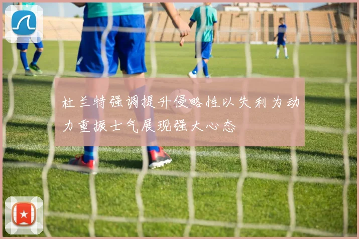 杜兰特强调提升侵略性以失利为动力重振士气展现强大心态