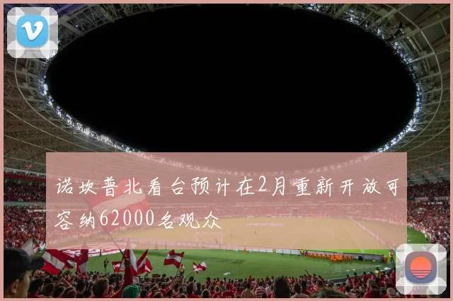 诺坎普北看台预计在2月重新开放可容纳62000名观众