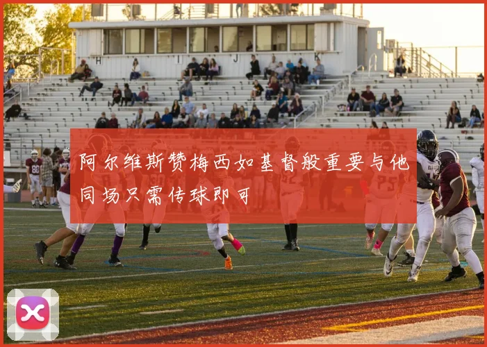 阿尔维斯赞梅西如基督般重要与他同场只需传球即可