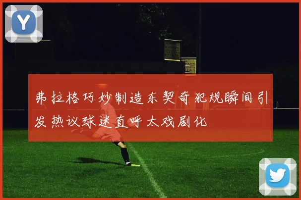 弗拉格巧妙制造东契奇犯规瞬间引发热议球迷直呼太戏剧化
