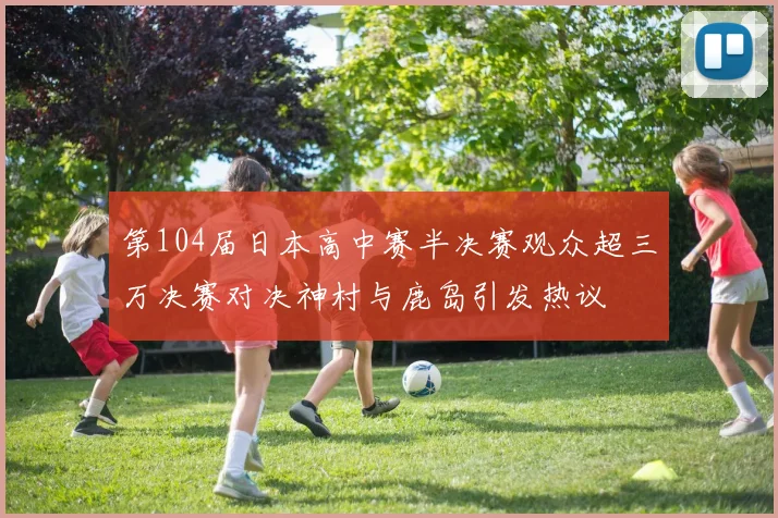 第104届日本高中赛半决赛观众超三万决赛对决神村与鹿岛引发热议
