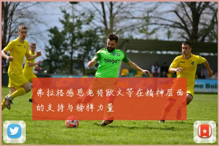 弗拉格感恩老将欧文等在精神层面的支持与榜样力量