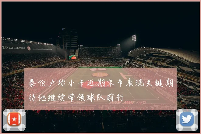 泰伦卢称小卡近期末节表现关键期待他继续带领球队前行