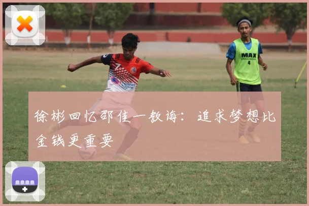 徐彬回忆邵佳一教诲：追求梦想比金钱更重要