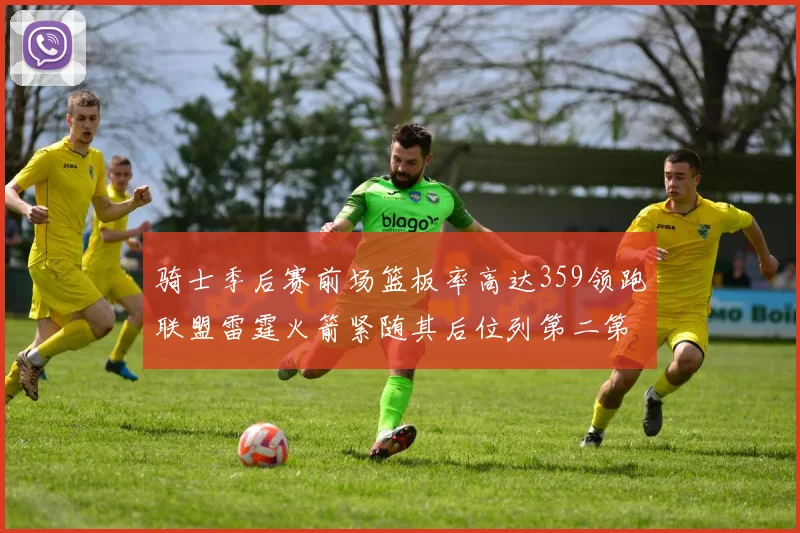 骑士季后赛前场篮板率高达359领跑联盟雷霆火箭紧随其后位列第二第三