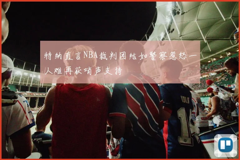 特纳直言NBA裁判团结如警察惹怒一人难再获哨声支持