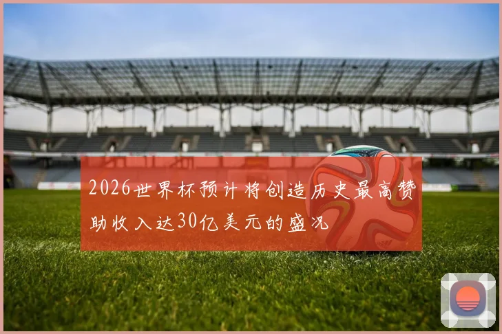 2026世界杯预计将创造历史最高赞助收入达30亿美元的盛况