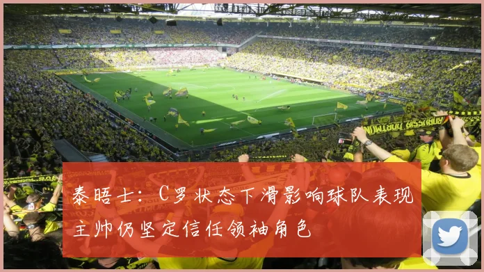 泰晤士：C罗状态下滑影响球队表现主帅仍坚定信任领袖角色