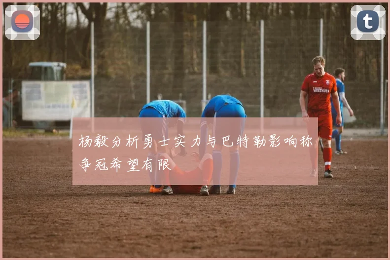 杨毅分析勇士实力与巴特勒影响称争冠希望有限