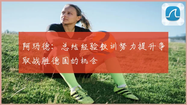 阿玛德：总结经验教训努力提升争取战胜德国的机会