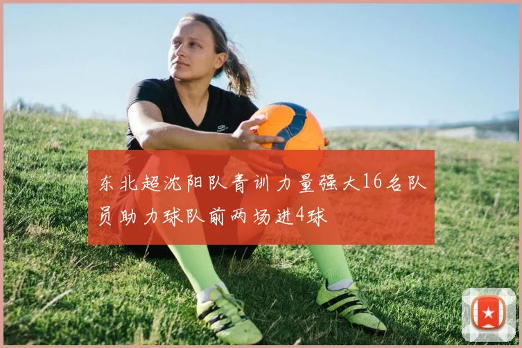 东北超沈阳队青训力量强大16名队员助力球队前两场进4球