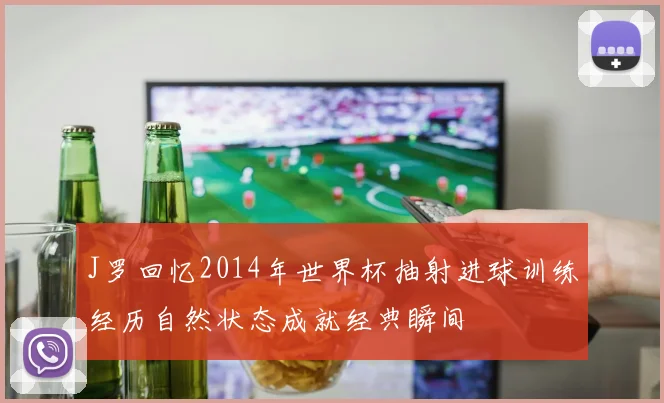 J罗回忆2014年世界杯抽射进球训练经历自然状态成就经典瞬间
