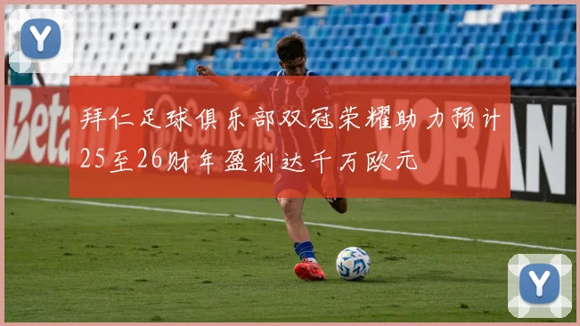 拜仁足球俱乐部双冠荣耀助力预计25至26财年盈利达千万欧元