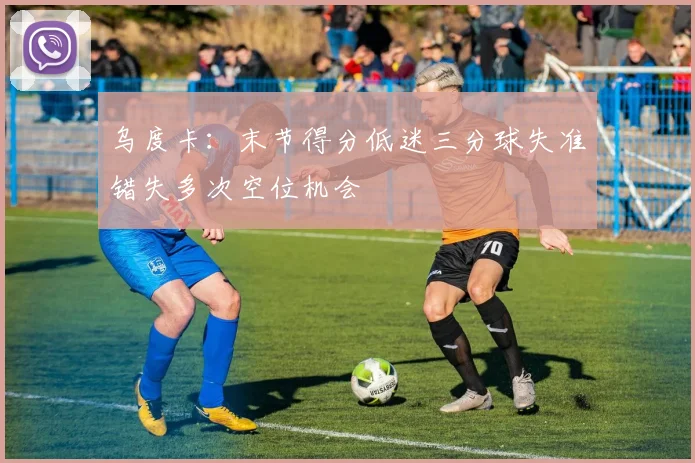 乌度卡：末节得分低迷三分球失准错失多次空位机会
