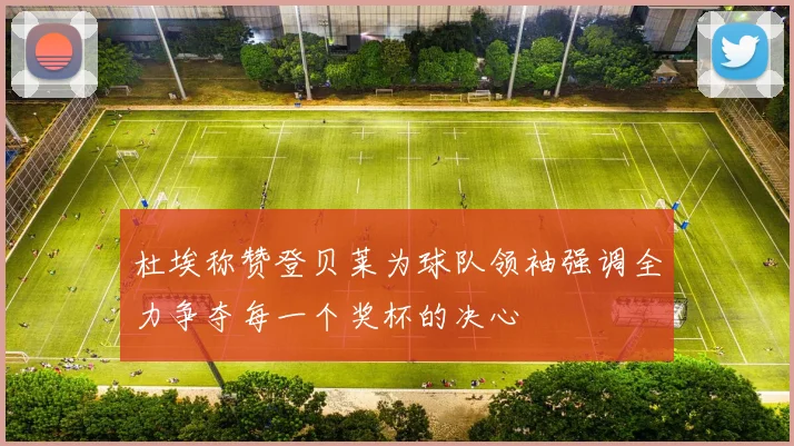 杜埃称赞登贝莱为球队领袖强调全力争夺每一个奖杯的决心