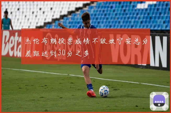杰伦布朗投票成绩不敌坎宁安总分差距达到30分之多