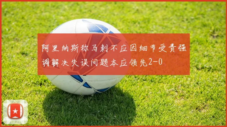 阿里纳斯称马刺不应因细节受责强调解决失误问题本应领先2-0